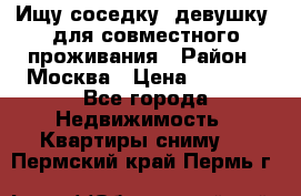 Ищу соседку (девушку) для совместного проживания › Район ­ Москва › Цена ­ 7 500 - Все города Недвижимость » Квартиры сниму   . Пермский край,Пермь г.